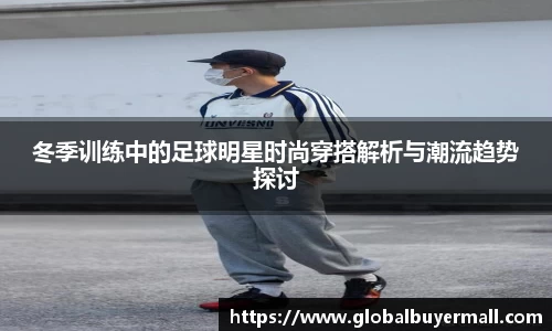 冬季训练中的足球明星时尚穿搭解析与潮流趋势探讨