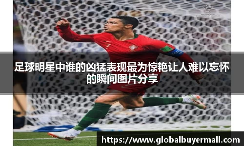 足球明星中谁的凶猛表现最为惊艳让人难以忘怀的瞬间图片分享
